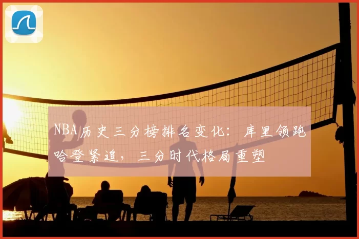 NBA历史三分榜排名变化：库里领跑哈登紧追，三分时代格局重塑