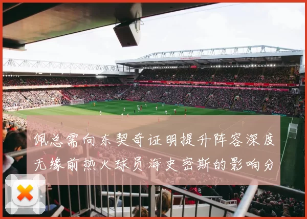 佩总需向东契奇证明提升阵容深度无缘前热火球员海史密斯的影响分析