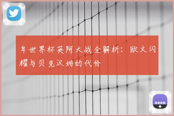年世界杯英阿大战全解析:欧文闪耀与贝克汉姆的代价