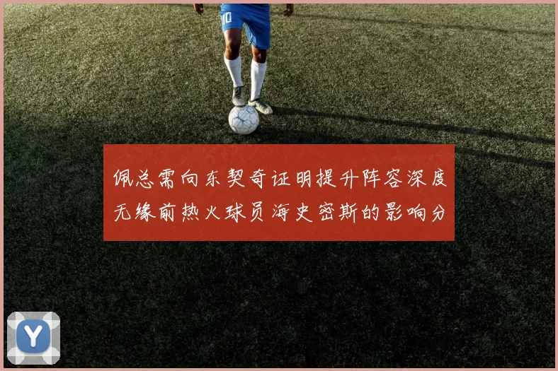 佩总需向东契奇证明提升阵容深度无缘前热火球员海史密斯的影响分析