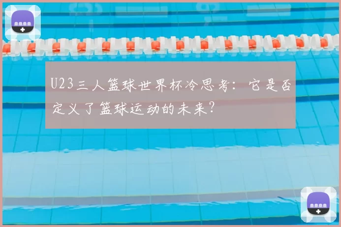 U23三人篮球世界杯冷思考:它是否定义了篮球运动的未来?