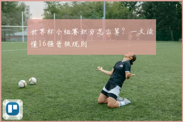世界杯小组赛积分怎么算?一文读懂16强晋级规则