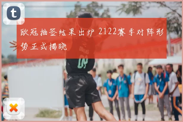 欧冠抽签结果出炉 2122赛季对阵形势正式揭晓