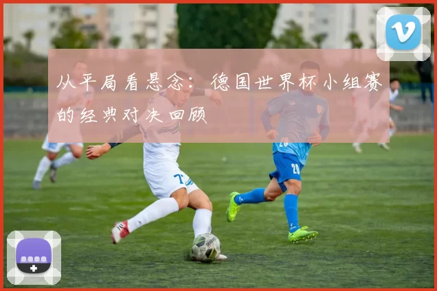 从平局看悬念:德国世界杯小组赛的经典对决回顾