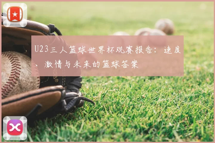 U23三人篮球世界杯观赛报告:速度、激情与未来的篮球答案