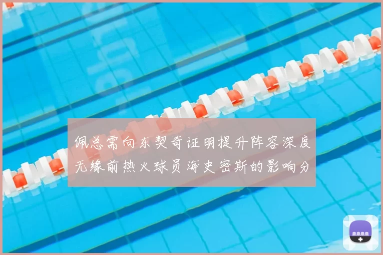 佩总需向东契奇证明提升阵容深度无缘前热火球员海史密斯的影响分析