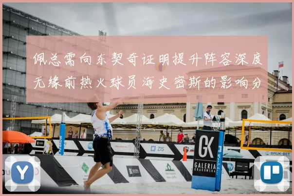 佩总需向东契奇证明提升阵容深度无缘前热火球员海史密斯的影响分析