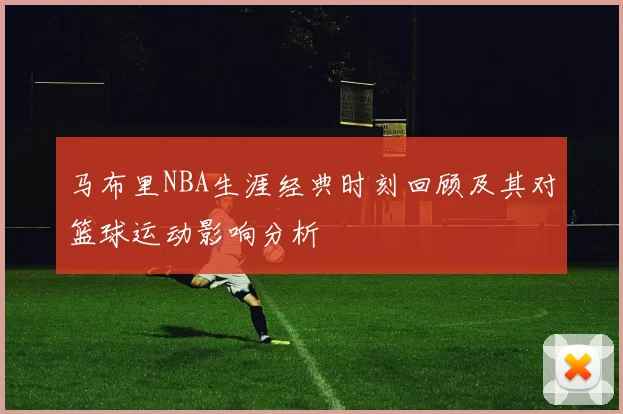 马布里NBA生涯经典时刻回顾及其对篮球运动影响分析