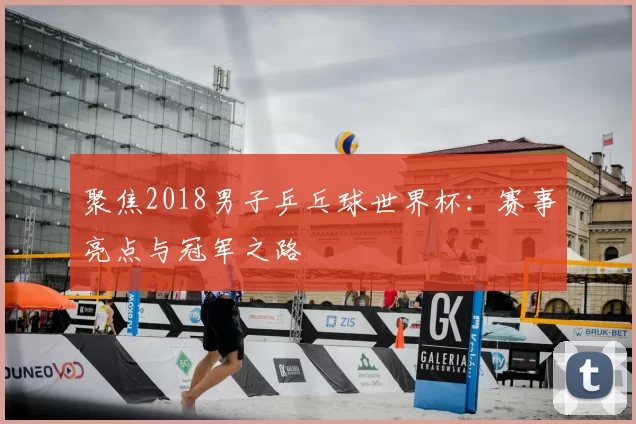 聚焦2018男子乒乓球世界杯：赛事亮点与冠军之路