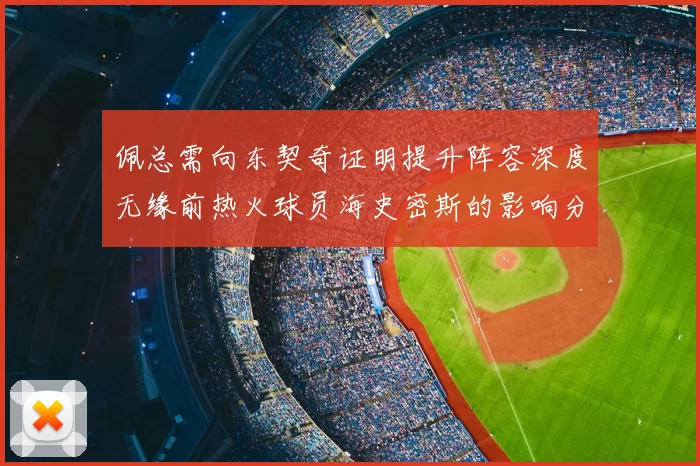 佩总需向东契奇证明提升阵容深度无缘前热火球员海史密斯的影响分析