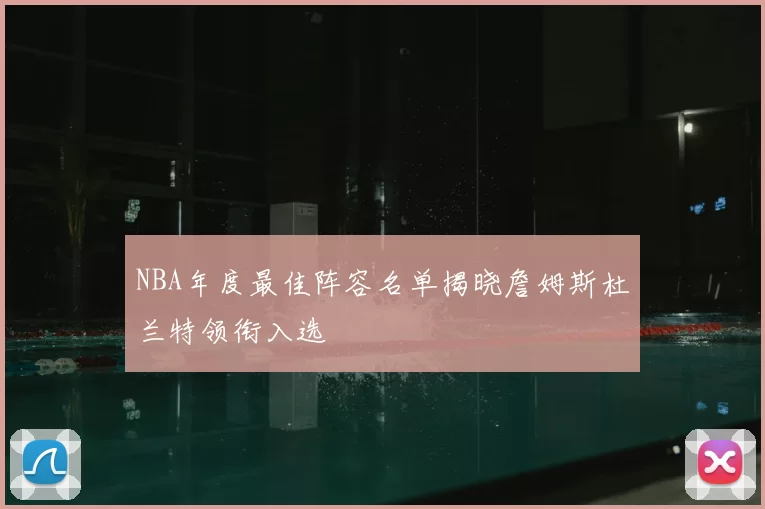 NBA年度最佳阵容名单揭晓詹姆斯杜兰特领衔入选