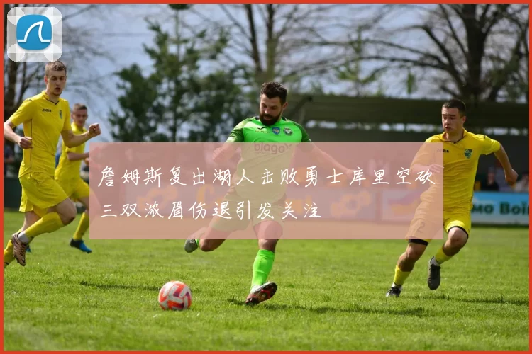 詹姆斯复出湖人击败勇士库里空砍三双浓眉伤退引发关注