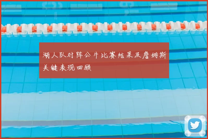 湖人队对阵公牛比赛结果及詹姆斯关键表现回顾