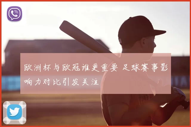 欧洲杯与欧冠谁更重要 足球赛事影响力对比引发关注