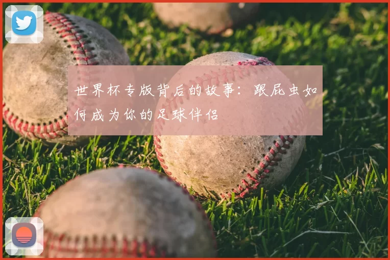 世界杯专版背后的故事:跟屁虫如何成为你的足球伴侣