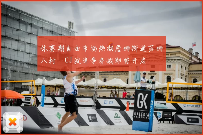 休赛期自由市场热潮詹姆斯道苏姆八村塁CJ波津争夺战即将开启
