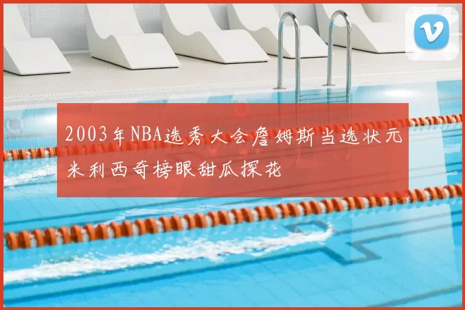 2003年NBA选秀大会詹姆斯当选状元米利西奇榜眼甜瓜探花
