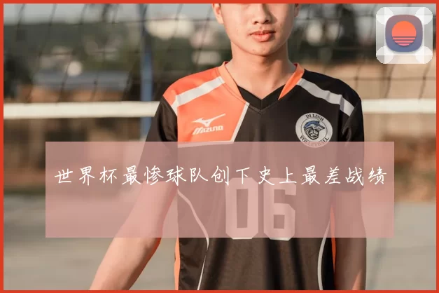 世界杯最惨球队创下史上最差战绩
