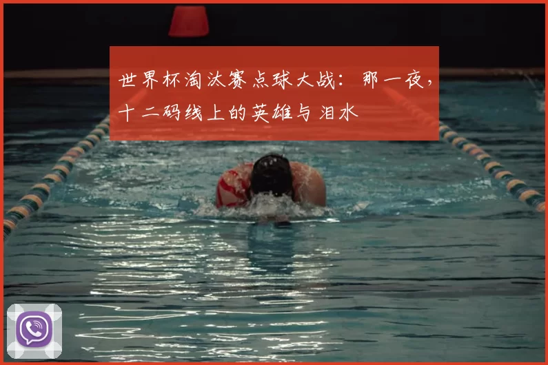 世界杯淘汰赛点球大战:那一夜,十二码线上的英雄与泪水