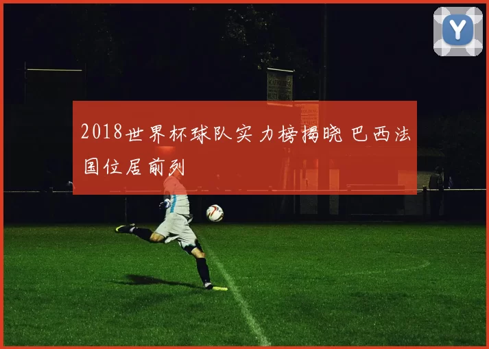 2018世界杯球队实力榜揭晓 巴西法国位居前列