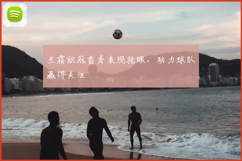 王霜欧冠首秀表现抢眼,助力球队赢得关注