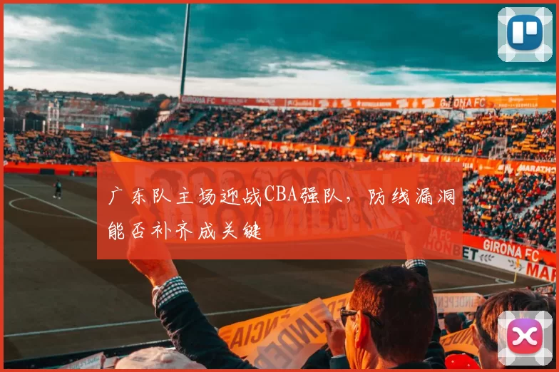 广东队主场迎战CBA强队,防线漏洞能否补齐成关键