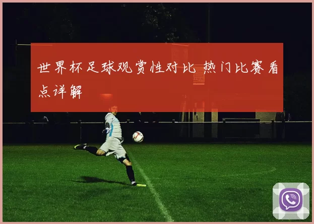 世界杯足球观赏性对比 热门比赛看点详解
