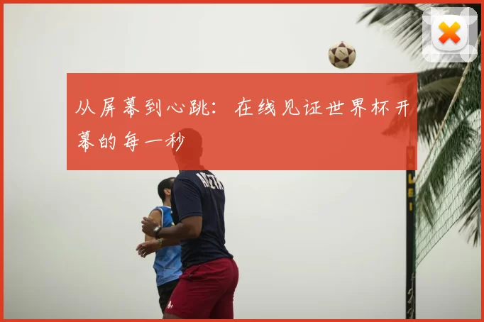 从屏幕到心跳：在线见证世界杯开幕的每一秒