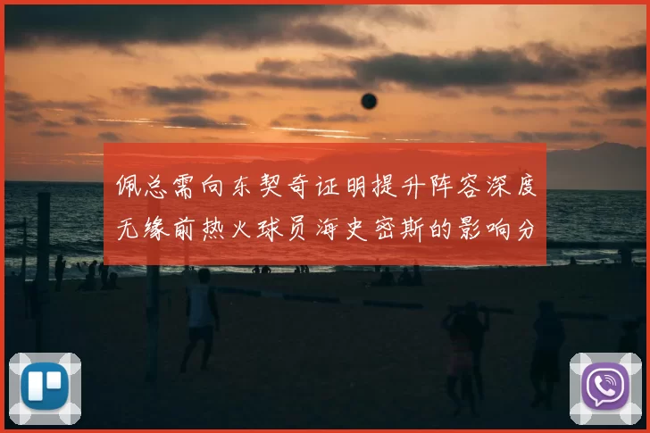 佩总需向东契奇证明提升阵容深度无缘前热火球员海史密斯的影响分析
