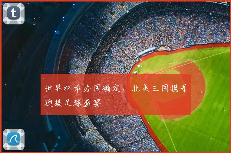 世界杯举办国确定，北美三国携手迎接足球盛宴