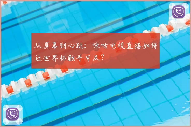 从屏幕到心跳：咪咕电视直播如何让世界杯触手可及？