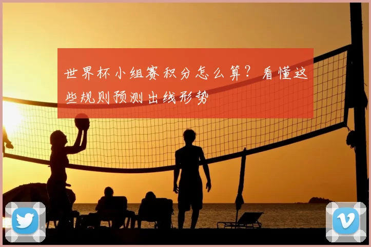 世界杯小组赛积分怎么算？看懂这些规则预测出线形势