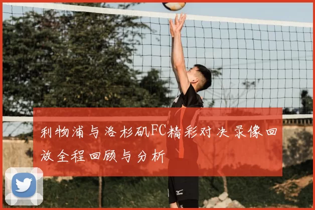 利物浦与洛杉矶FC精彩对决录像回放全程回顾与分析
