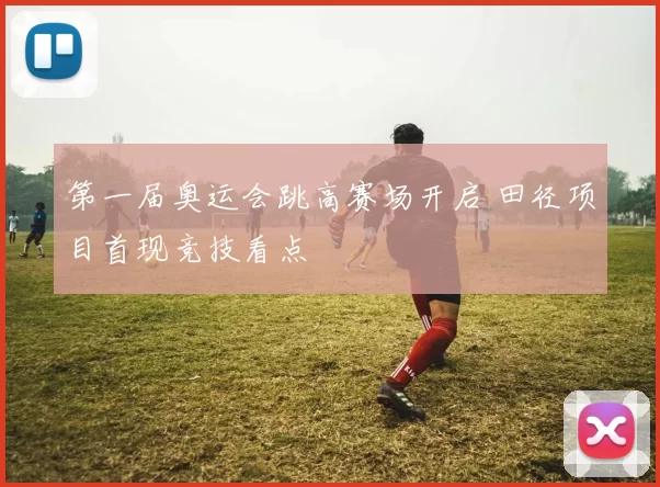 第一届奥运会跳高赛场开启 田径项目首现竞技看点