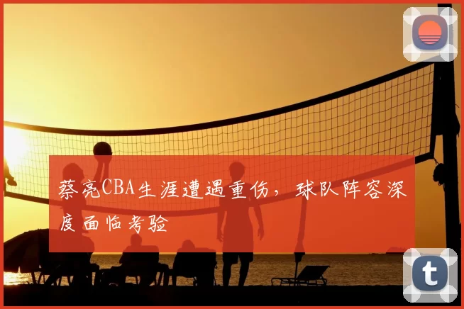 蔡亮CBA生涯遭遇重伤,球队阵容深度面临考验