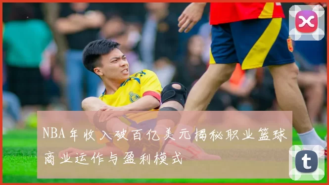 NBA年收入破百亿美元揭秘职业篮球商业运作与盈利模式