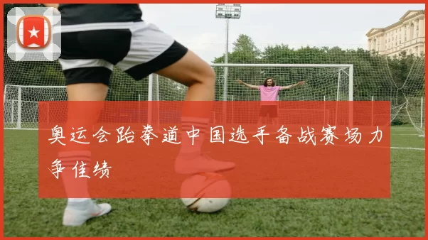奥运会跆拳道中国选手备战赛场力争佳绩