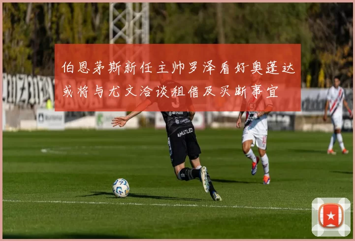伯恩茅斯新任主帅罗泽看好奥蓬达或将与尤文洽谈租借及买断事宜