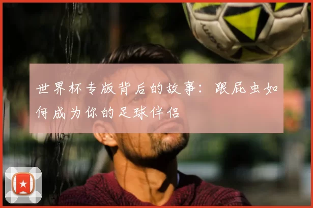 世界杯专版背后的故事:跟屁虫如何成为你的足球伴侣