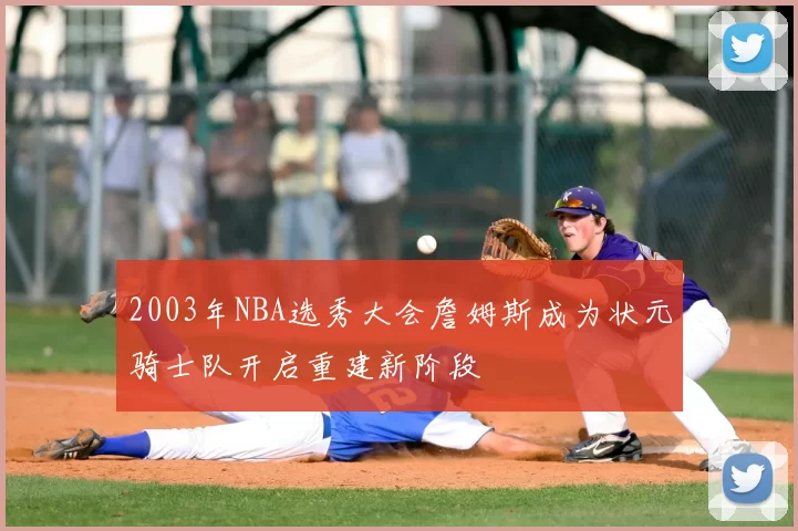 2003年NBA选秀大会詹姆斯成为状元骑士队开启重建新阶段