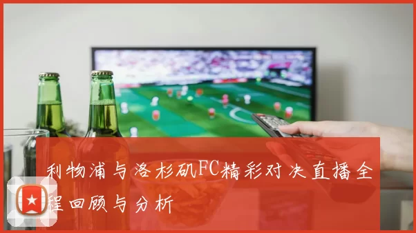 利物浦与洛杉矶FC精彩对决直播全程回顾与分析