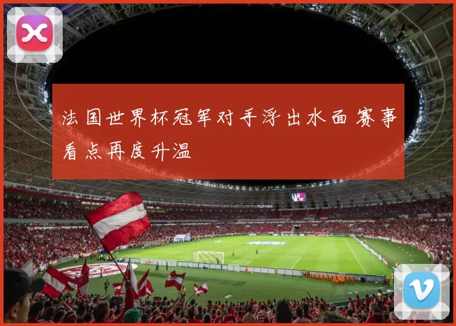 法国世界杯冠军对手浮出水面 赛事看点再度升温