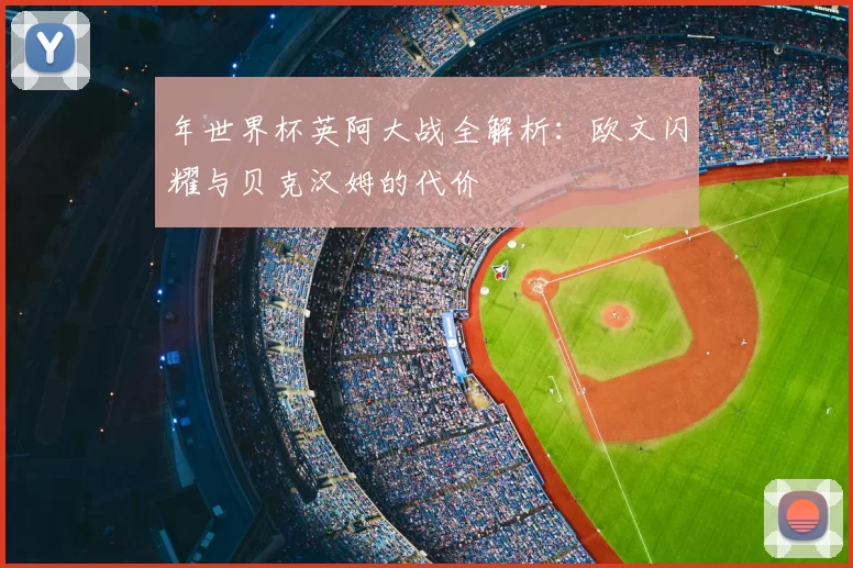 年世界杯英阿大战全解析:欧文闪耀与贝克汉姆的代价