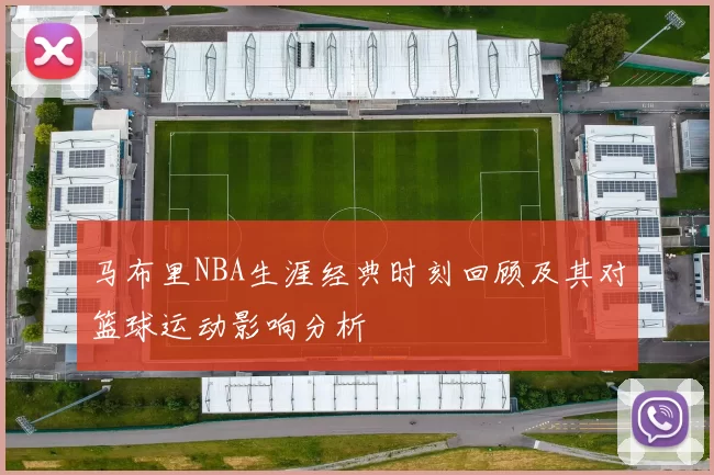 马布里NBA生涯经典时刻回顾及其对篮球运动影响分析