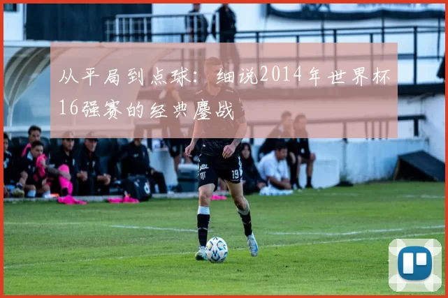 从平局到点球：细说2014年世界杯16强赛的经典鏖战