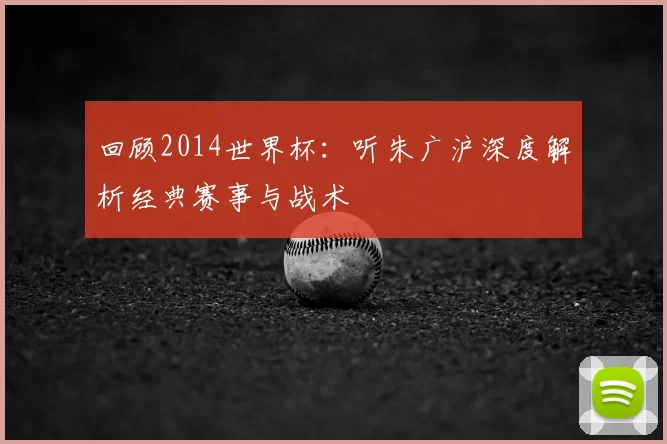 回顾2014世界杯:听朱广沪深度解析经典赛事与战术