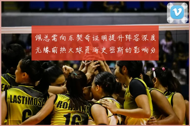 佩总需向东契奇证明提升阵容深度无缘前热火球员海史密斯的影响分析