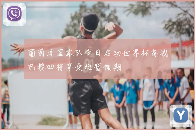 葡萄牙国家队今日启动世界杯备战巴黎四将享受短暂假期