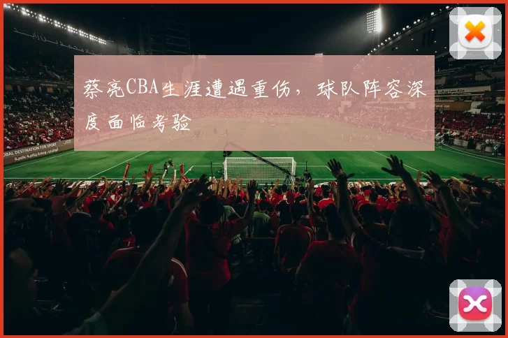 蔡亮CBA生涯遭遇重伤,球队阵容深度面临考验