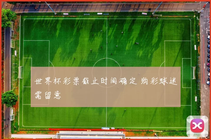 世界杯彩票截止时间确定 购彩球迷需留意